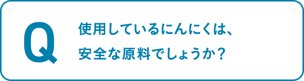 使用しているにんにくは、
									安全な原料でしょうか？