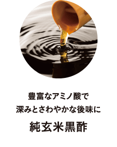 豊富なアミノ酸で
								深みとさわやかな後味に
								純玄米黒酢
